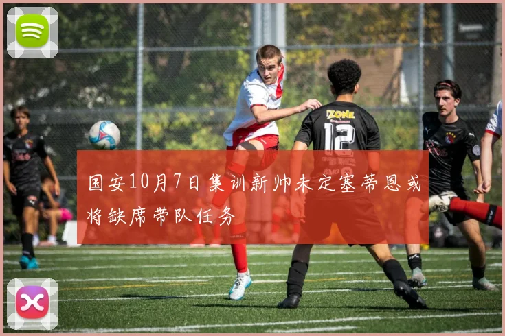 国安10月7日集训新帅未定塞蒂恩或将缺席带队任务