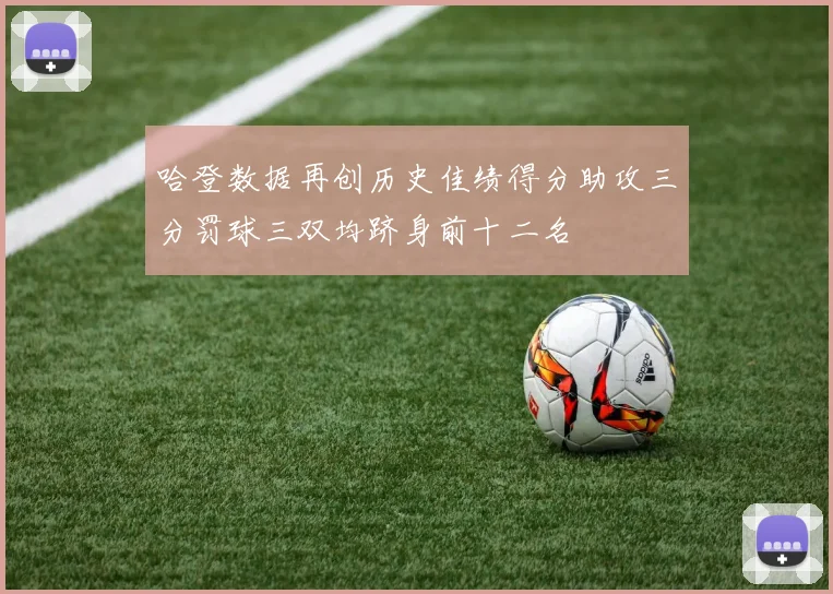 哈登数据再创历史佳绩得分助攻三分罚球三双均跻身前十二名