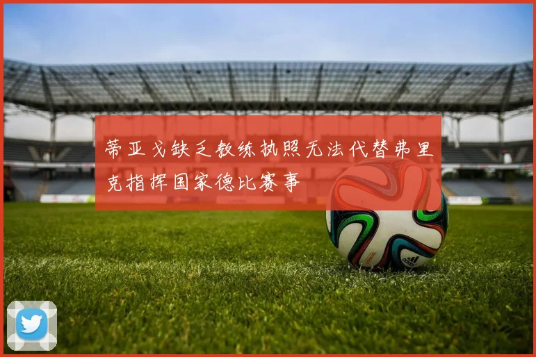 蒂亚戈缺乏教练执照无法代替弗里克指挥国家德比赛事