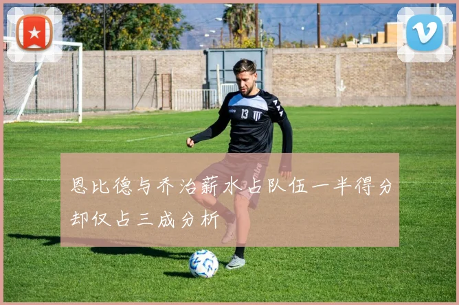 恩比德与乔治薪水占队伍一半得分却仅占三成分析