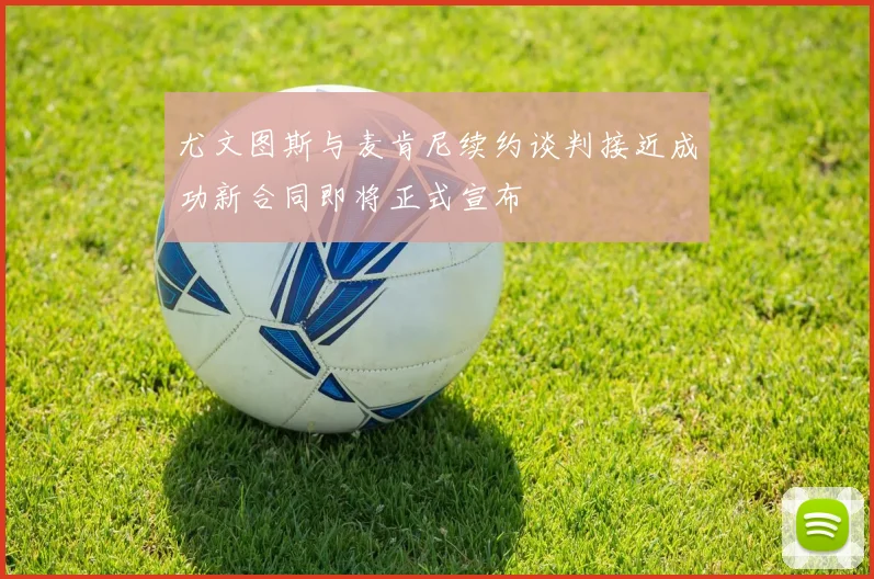 尤文图斯与麦肯尼续约谈判接近成功新合同即将正式宣布