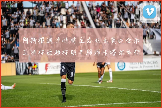 阿斯报道沙特将主办电竞奥运会和亚洲杯西超杯明年移师卡塔尔举行