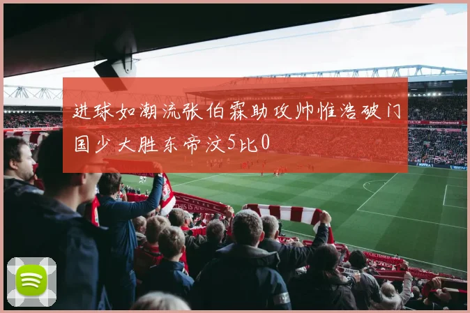进球如潮流张伯霖助攻帅惟浩破门国少大胜东帝汶5比0