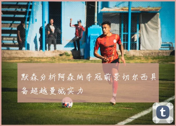 默森分析阿森纳夺冠前景切尔西具备超越曼城实力