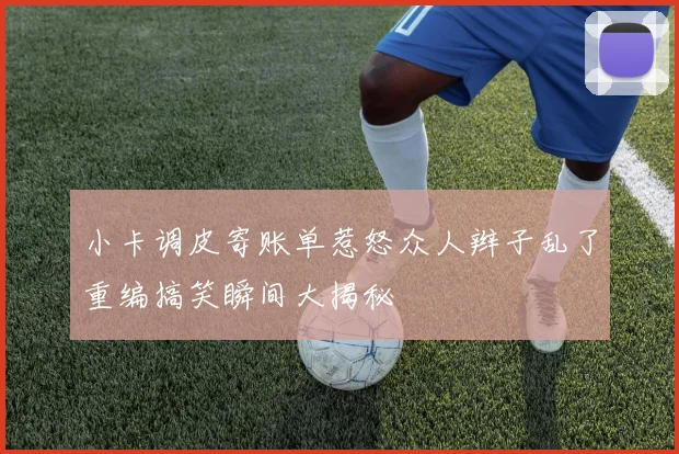 小卡调皮寄账单惹怒众人辫子乱了重编搞笑瞬间大揭秘