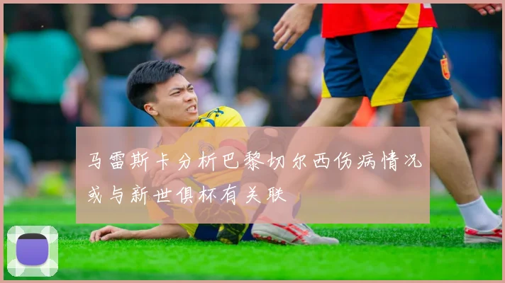 马雷斯卡分析巴黎切尔西伤病情况或与新世俱杯有关联
