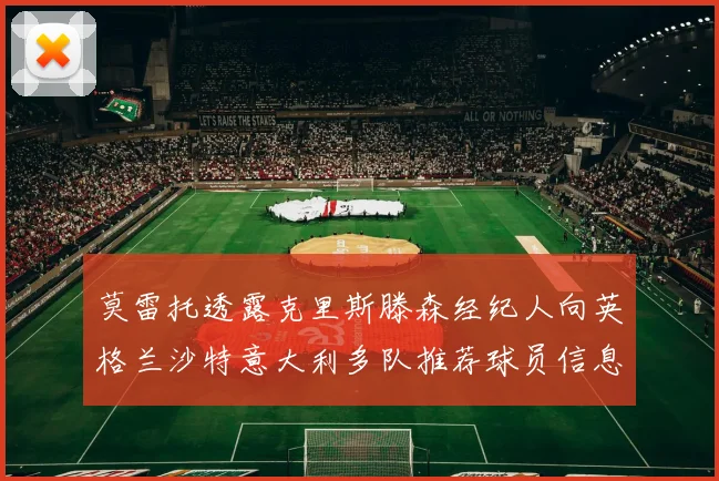 莫雷托透露克里斯滕森经纪人向英格兰沙特意大利多队推荐球员信息