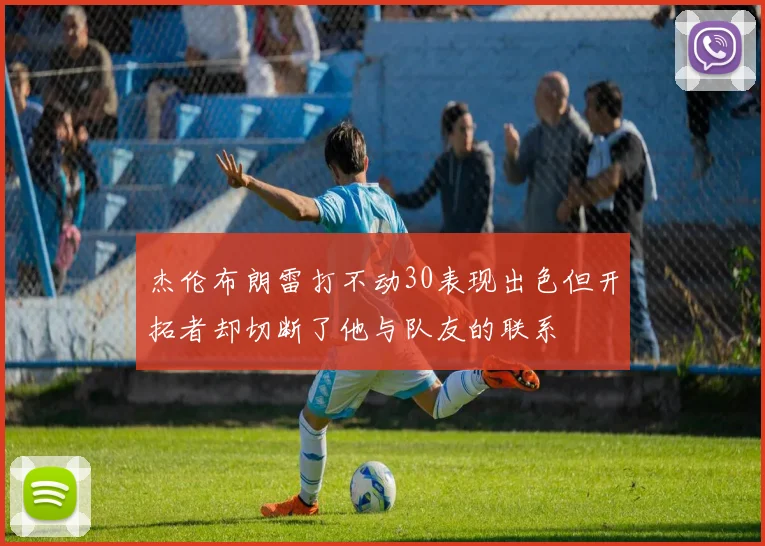 杰伦布朗雷打不动30表现出色但开拓者却切断了他与队友的联系