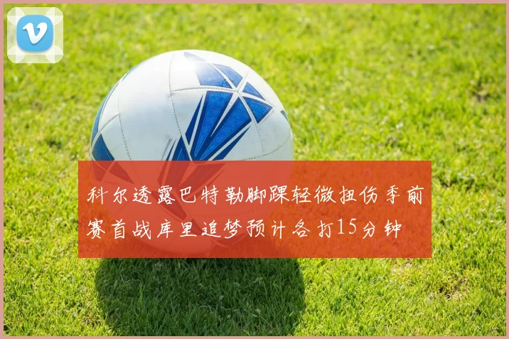 科尔透露巴特勒脚踝轻微扭伤季前赛首战库里追梦预计各打15分钟