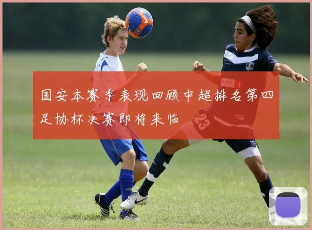 国安本赛季表现回顾中超排名第四足协杯决赛即将来临