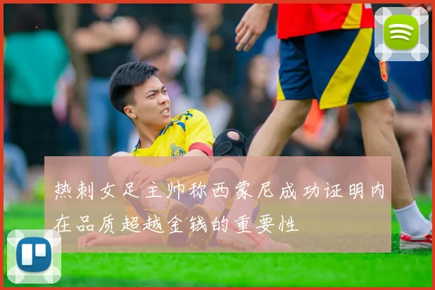 热刺女足主帅称西蒙尼成功证明内在品质超越金钱的重要性
