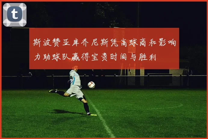 斯波赞亚库乔尼斯凭高球商和影响力助球队赢得宝贵时间与胜利
