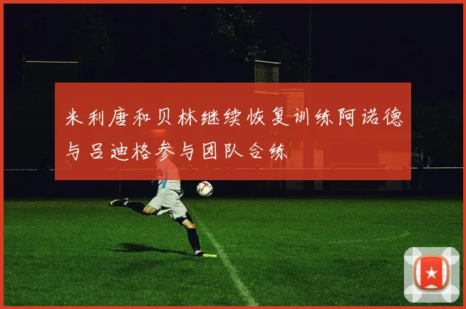 米利唐和贝林继续恢复训练阿诺德与吕迪格参与团队合练