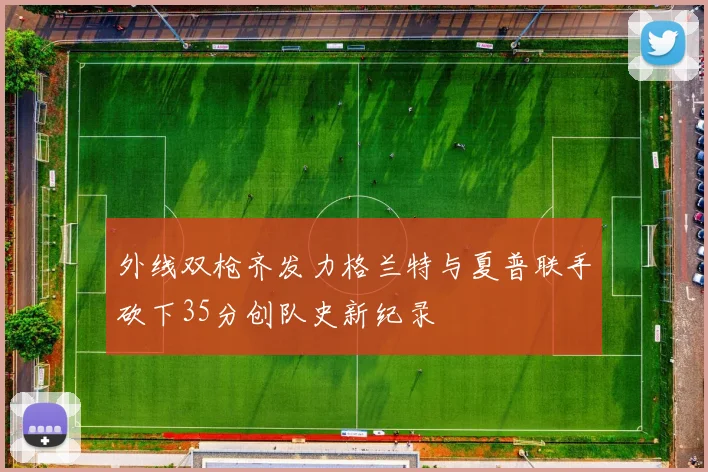 外线双枪齐发力格兰特与夏普联手砍下35分创队史新纪录