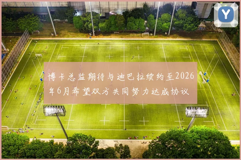 博卡总监期待与迪巴拉续约至2026年6月希望双方共同努力达成协议
