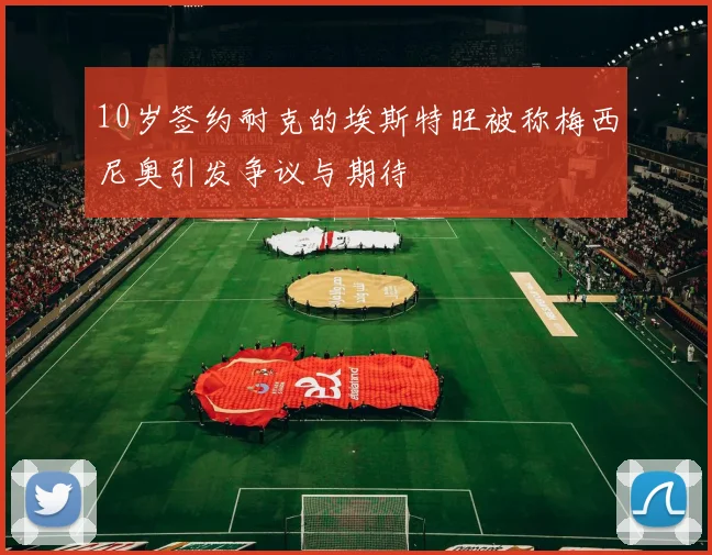 10岁签约耐克的埃斯特旺被称梅西尼奥引发争议与期待