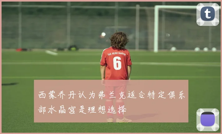 西蒙乔丹认为弗兰克适合特定俱乐部水晶宫是理想选择
