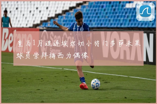 皇马1月追逐埃尔切小将门多萨未果球员崇拜梅西为偶像