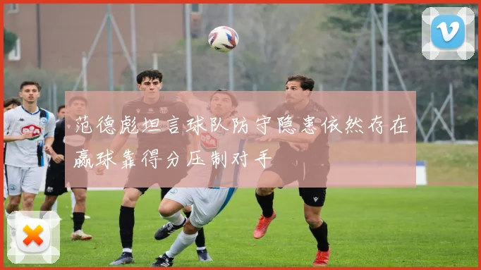 范德彪坦言球队防守隐患依然存在赢球靠得分压制对手