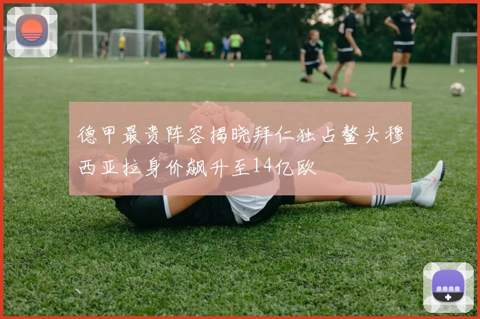 德甲最贵阵容揭晓拜仁独占鳌头穆西亚拉身价飙升至14亿欧
