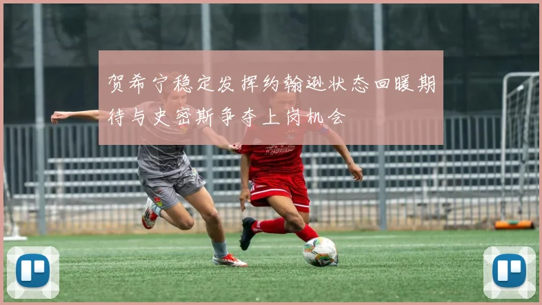 贺希宁稳定发挥约翰逊状态回暖期待与史密斯争夺上岗机会