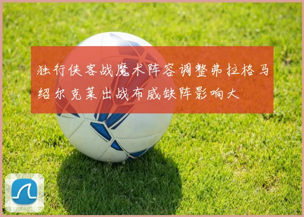 独行侠客战魔术阵容调整弗拉格马绍尔克莱出战布威缺阵影响大