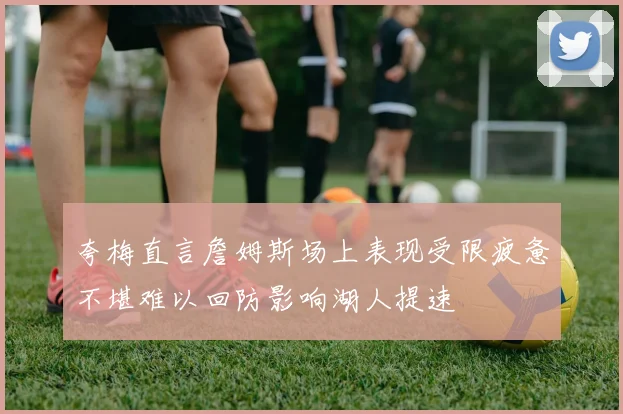 夸梅直言詹姆斯场上表现受限疲惫不堪难以回防影响湖人提速