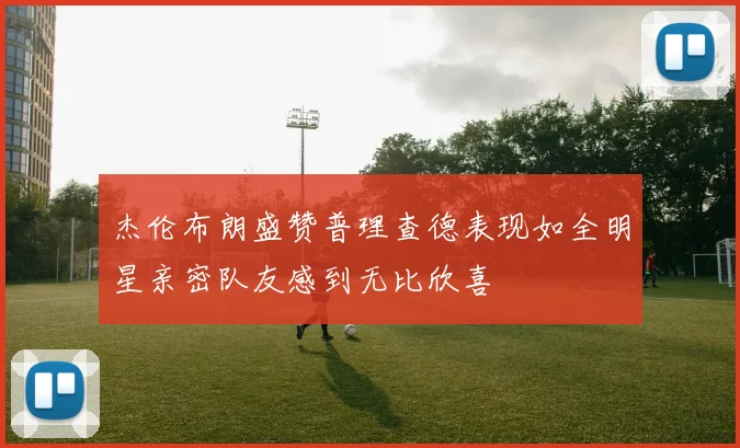 杰伦布朗盛赞普理查德表现如全明星亲密队友感到无比欣喜