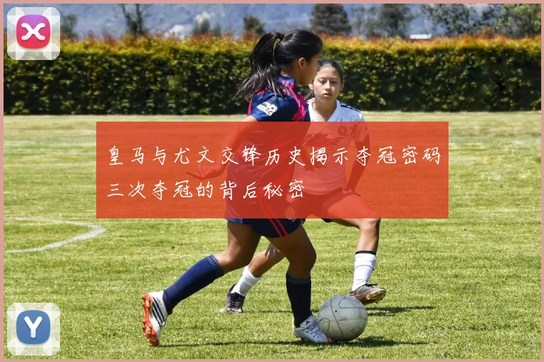 皇马与尤文交锋历史揭示夺冠密码三次夺冠的背后秘密