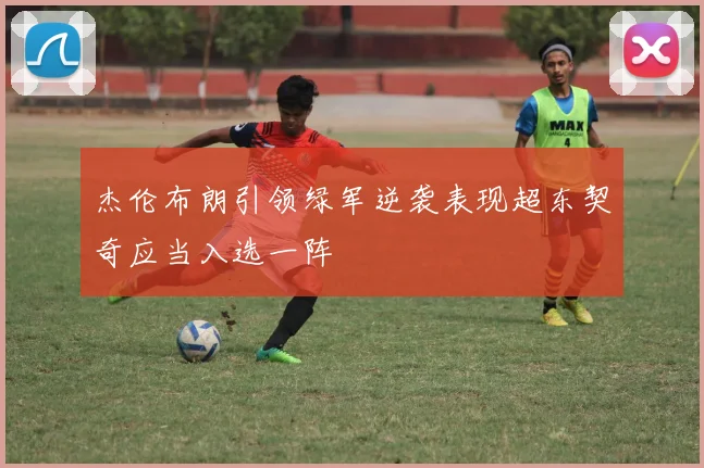 杰伦布朗引领绿军逆袭表现超东契奇应当入选一阵