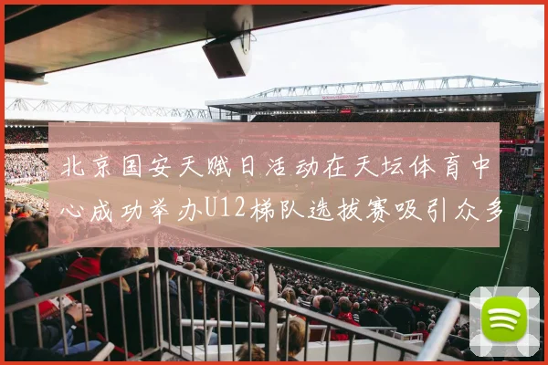 北京国安天赋日活动在天坛体育中心成功举办U12梯队选拔赛吸引众多小球员参与