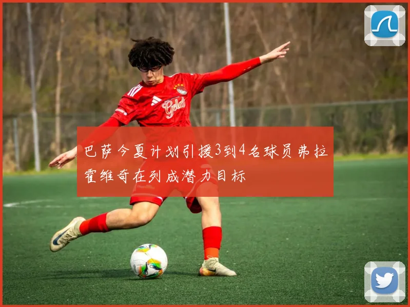 巴萨今夏计划引援3到4名球员弗拉霍维奇在列成潜力目标