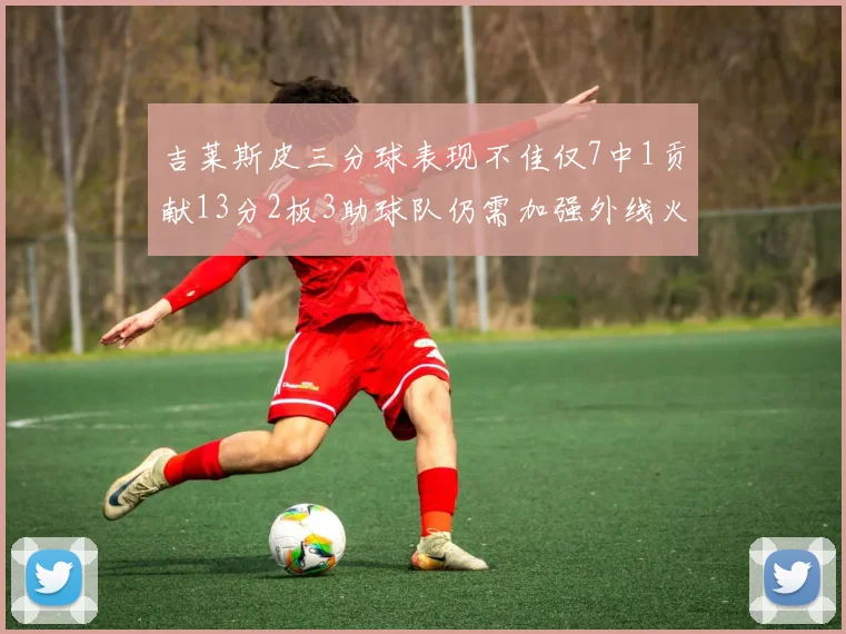 吉莱斯皮三分球表现不佳仅7中1贡献13分2板3助球队仍需加强外线火力