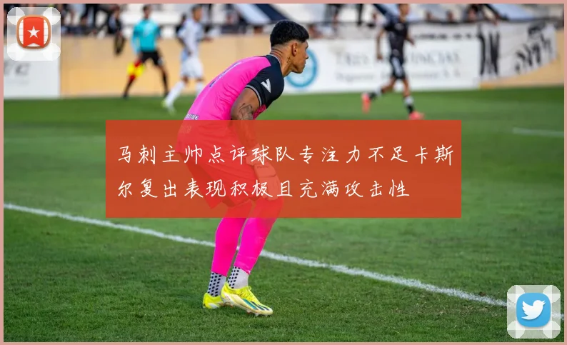 马刺主帅点评球队专注力不足卡斯尔复出表现积极且充满攻击性