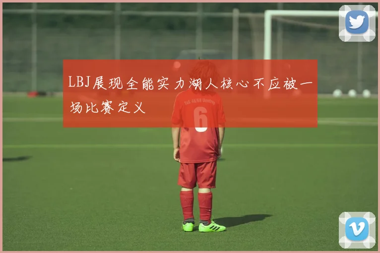 LBJ展现全能实力湖人核心不应被一场比赛定义