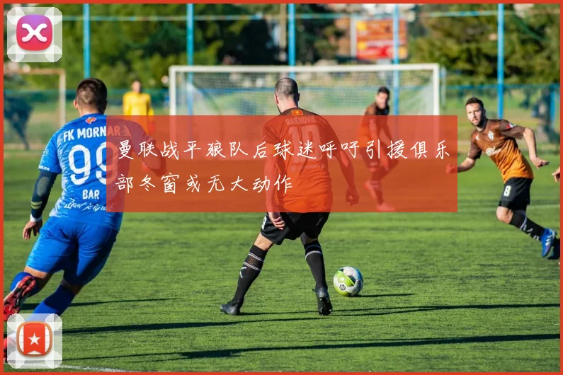 曼联战平狼队后球迷呼吁引援俱乐部冬窗或无大动作