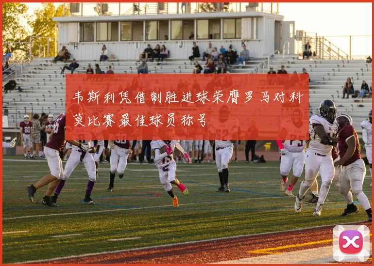 韦斯利凭借制胜进球荣膺罗马对科莫比赛最佳球员称号