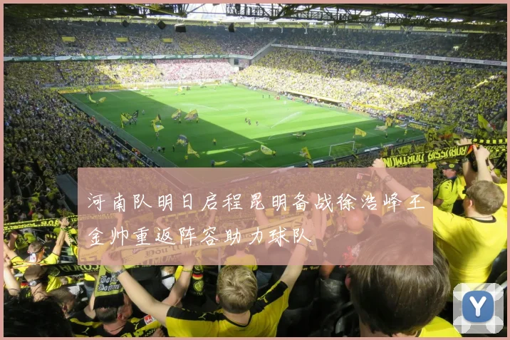 河南队明日启程昆明备战徐浩峰王金帅重返阵容助力球队