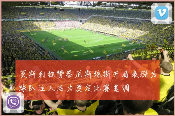 莫斯利称赞泰厄斯琼斯开局表现为球队注入活力奠定比赛基调