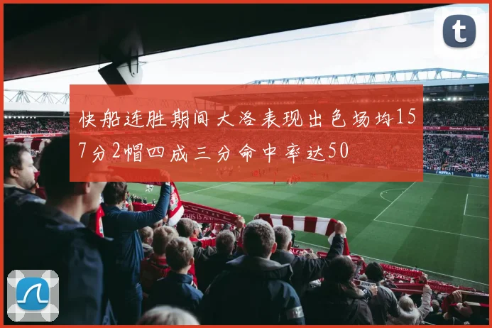 快船连胜期间大洛表现出色场均157分2帽四成三分命中率达50
